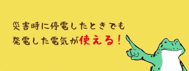 災害時に停電したときでも発電した電気が使える！
